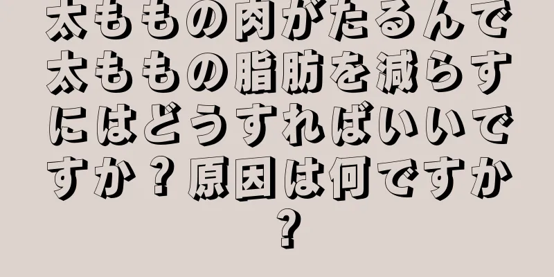 太ももの肉がたるんで太ももの脂肪を減らすにはどうすればいいですか？原因は何ですか？