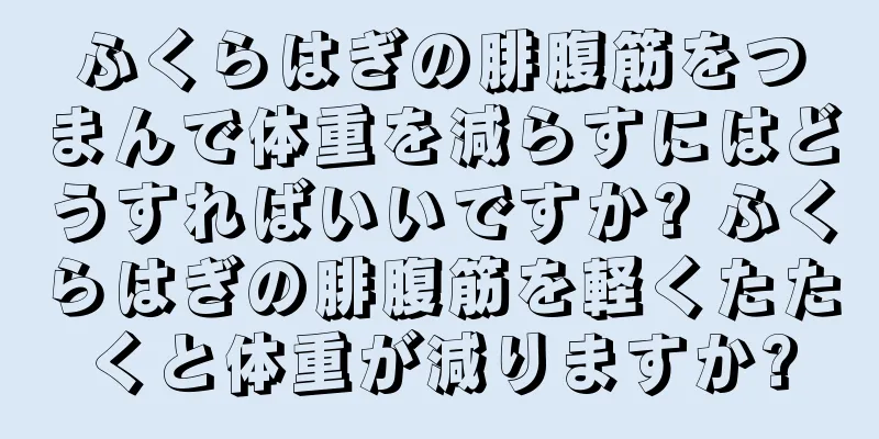 ふくらはぎの腓腹筋をつまんで体重を減らすにはどうすればいいですか? ふくらはぎの腓腹筋を軽くたたくと体重が減りますか?