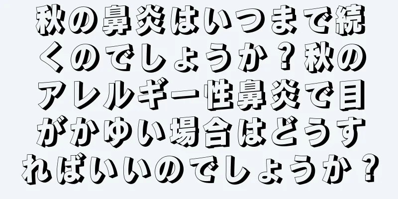 秋の鼻炎はいつまで続くのでしょうか？秋のアレルギー性鼻炎で目がかゆい場合はどうすればいいのでしょうか？