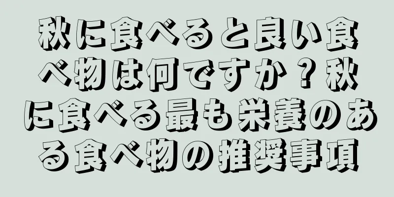 秋に食べると良い食べ物は何ですか？秋に食べる最も栄養のある食べ物の推奨事項