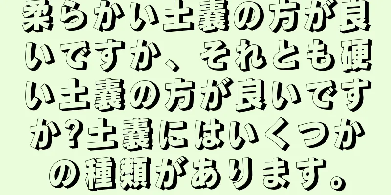 柔らかい土嚢の方が良いですか、それとも硬い土嚢の方が良いですか?土嚢にはいくつかの種類があります。