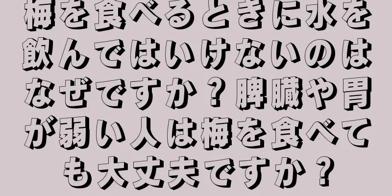 梅を食べるときに水を飲んではいけないのはなぜですか？脾臓や胃が弱い人は梅を食べても大丈夫ですか？