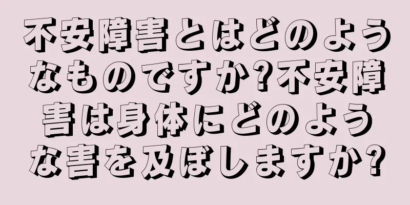 不安障害とはどのようなものですか?不安障害は身体にどのような害を及ぼしますか?
