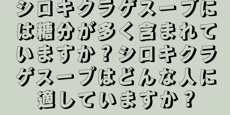 シロキクラゲスープには糖分が多く含まれていますか？シロキクラゲスープはどんな人に適していますか？
