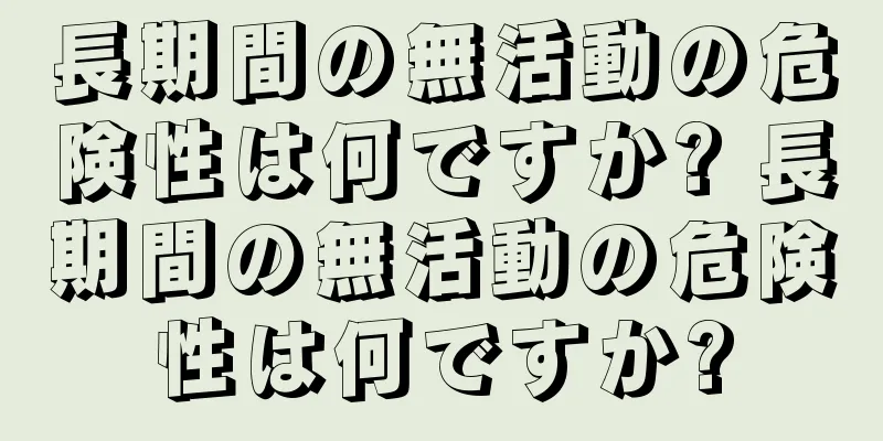 長期間の無活動の危険性は何ですか? 長期間の無活動の危険性は何ですか?