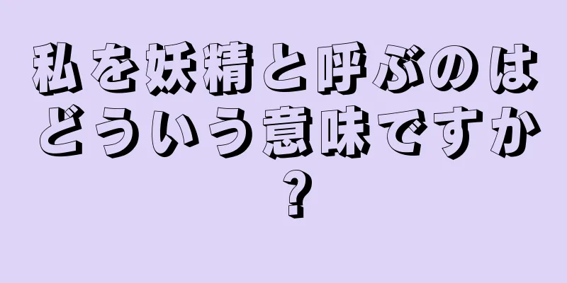私を妖精と呼ぶのはどういう意味ですか？