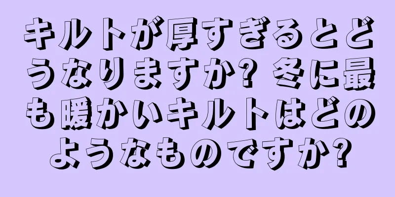 キルトが厚すぎるとどうなりますか? 冬に最も暖かいキルトはどのようなものですか?