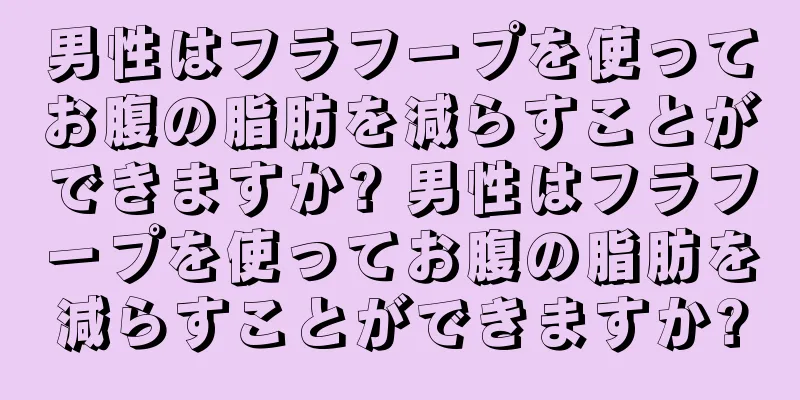 男性はフラフープを使ってお腹の脂肪を減らすことができますか? 男性はフラフープを使ってお腹の脂肪を減らすことができますか?