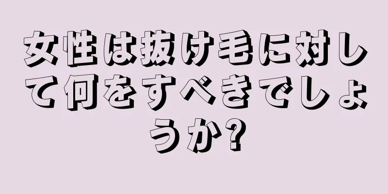 女性は抜け毛に対して何をすべきでしょうか?