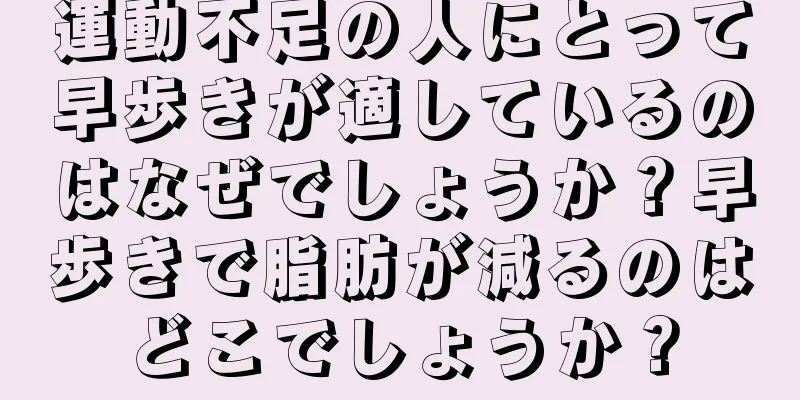運動不足の人にとって早歩きが適しているのはなぜでしょうか？早歩きで脂肪が減るのはどこでしょうか？
