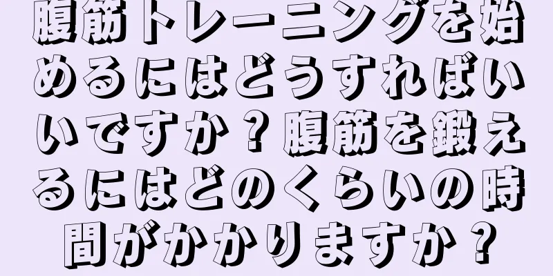 腹筋トレーニングを始めるにはどうすればいいですか？腹筋を鍛えるにはどのくらいの時間がかかりますか？