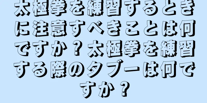 太極拳を練習するときに注意すべきことは何ですか？太極拳を練習する際のタブーは何ですか？