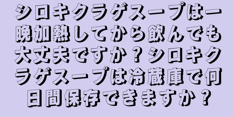 シロキクラゲスープは一晩加熱してから飲んでも大丈夫ですか？シロキクラゲスープは冷蔵庫で何日間保存できますか？