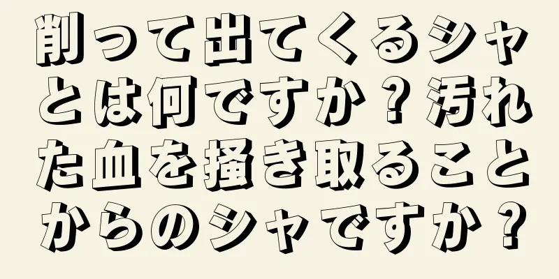 削って出てくるシャとは何ですか？汚れた血を掻き取ることからのシャですか？