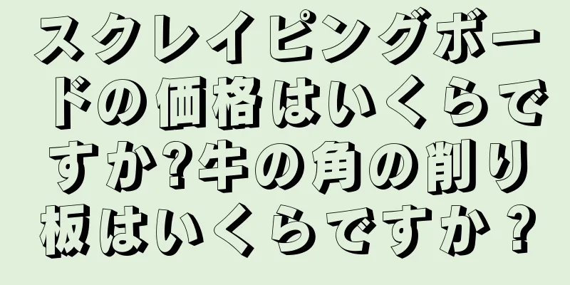 スクレイピングボードの価格はいくらですか?牛の角の削り板はいくらですか？