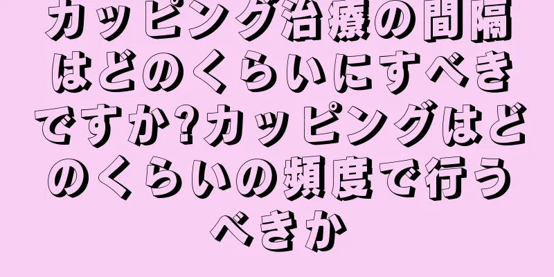 カッピング治療の間隔はどのくらいにすべきですか?カッピングはどのくらいの頻度で行うべきか