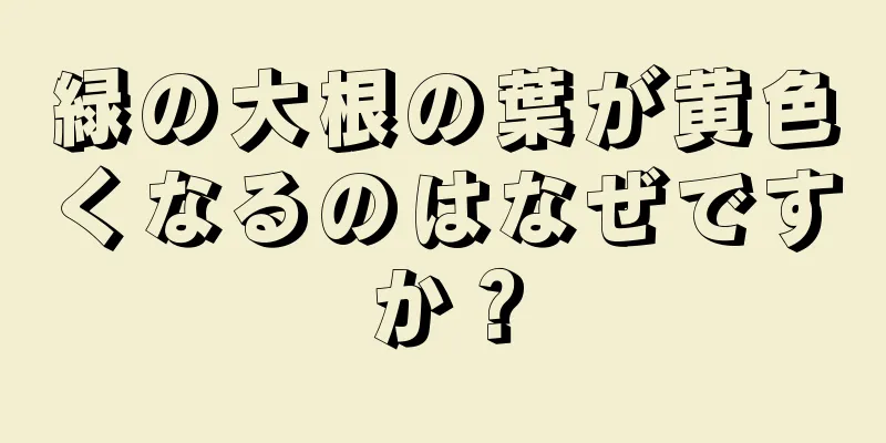 緑の大根の葉が黄色くなるのはなぜですか？