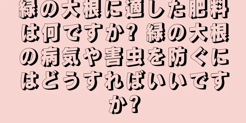 緑の大根に適した肥料は何ですか? 緑の大根の病気や害虫を防ぐにはどうすればいいですか?