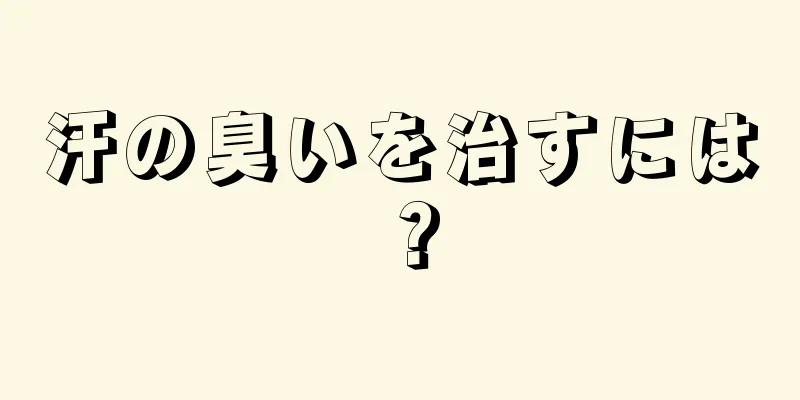 汗の臭いを治すには？