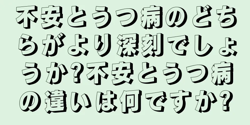 不安とうつ病のどちらがより深刻でしょうか?不安とうつ病の違いは何ですか?