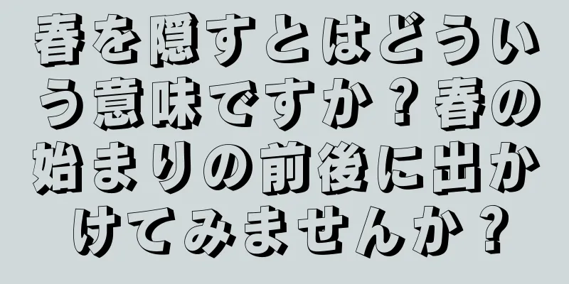 春を隠すとはどういう意味ですか？春の始まりの前後に出かけてみませんか？