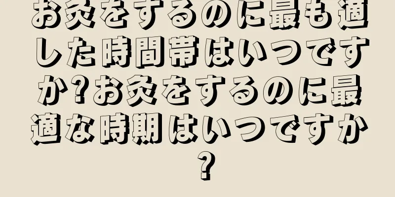 お灸をするのに最も適した時間帯はいつですか?お灸をするのに最適な時期はいつですか？