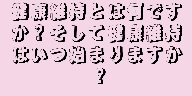 健康維持とは何ですか？そして健康維持はいつ始まりますか？