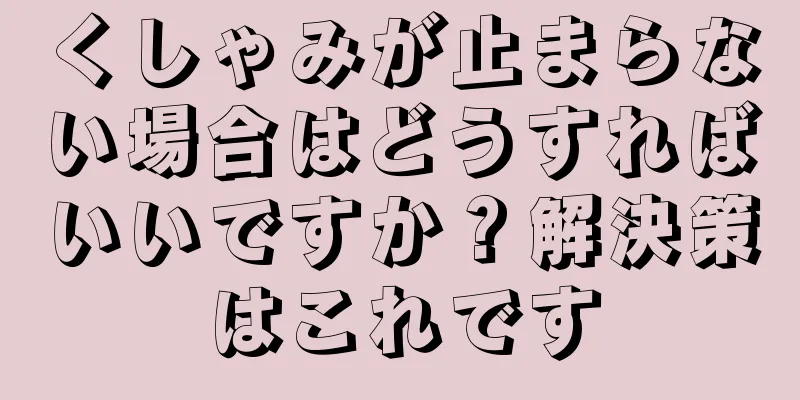 くしゃみが止まらない場合はどうすればいいですか？解決策はこれです