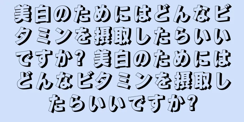 美白のためにはどんなビタミンを摂取したらいいですか? 美白のためにはどんなビタミンを摂取したらいいですか?