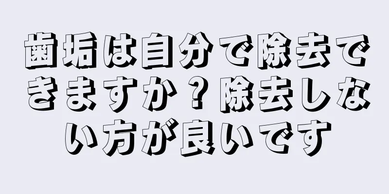 歯垢は自分で除去できますか？除去しない方が良いです
