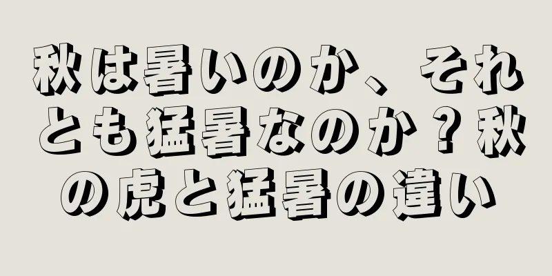 秋は暑いのか、それとも猛暑なのか？秋の虎と猛暑の違い