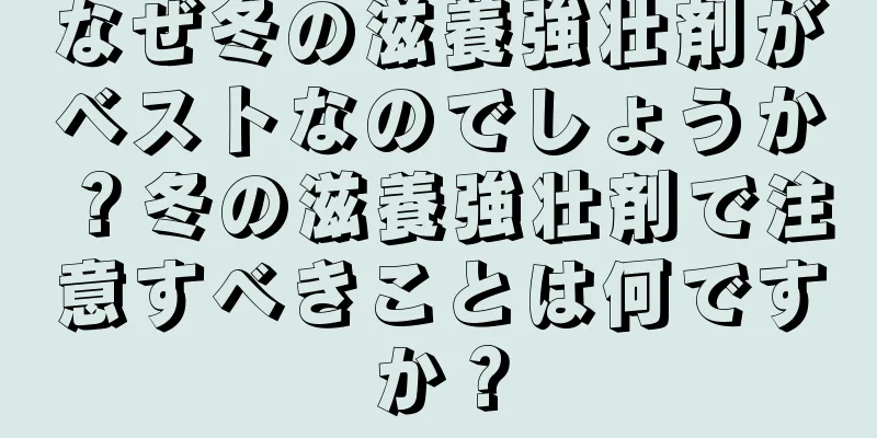 なぜ冬の滋養強壮剤がベストなのでしょうか？冬の滋養強壮剤で注意すべきことは何ですか？