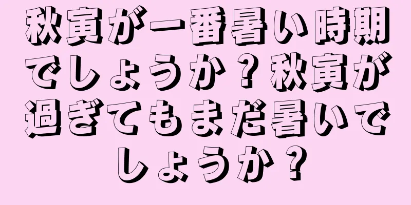 秋寅が一番暑い時期でしょうか？秋寅が過ぎてもまだ暑いでしょうか？