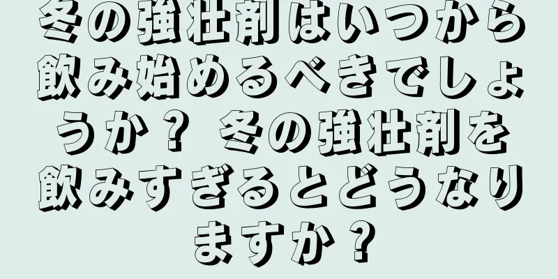 冬の強壮剤はいつから飲み始めるべきでしょうか？ 冬の強壮剤を飲みすぎるとどうなりますか？