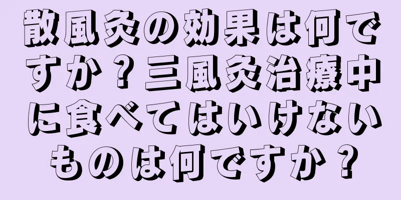 散風灸の効果は何ですか？三風灸治療中に食べてはいけないものは何ですか？