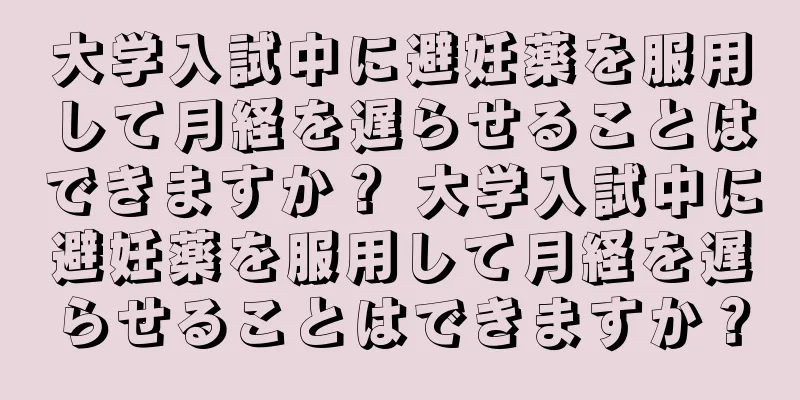 大学入試中に避妊薬を服用して月経を遅らせることはできますか？ 大学入試中に避妊薬を服用して月経を遅らせることはできますか？