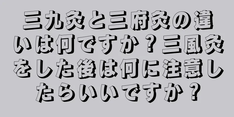 三九灸と三府灸の違いは何ですか？三風灸をした後は何に注意したらいいですか？