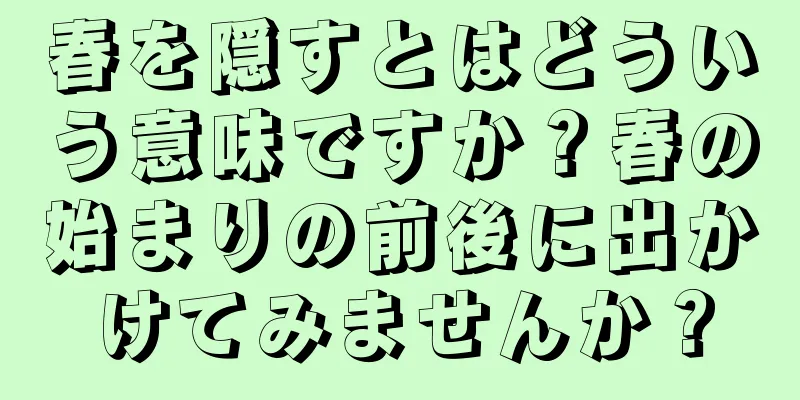 春を隠すとはどういう意味ですか？春の始まりの前後に出かけてみませんか？