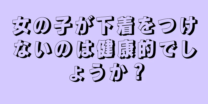 女の子が下着をつけないのは健康的でしょうか？