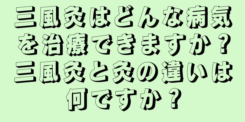 三風灸はどんな病気を治療できますか？三風灸と灸の違いは何ですか？