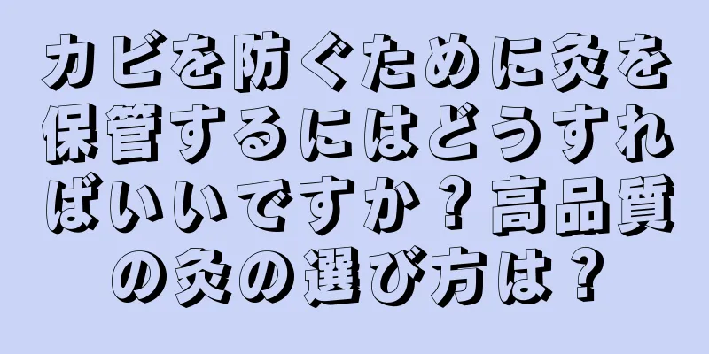 カビを防ぐために灸を保管するにはどうすればいいですか？高品質の灸の選び方は？