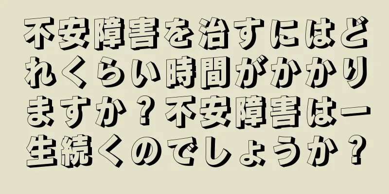 不安障害を治すにはどれくらい時間がかかりますか？不安障害は一生続くのでしょうか？