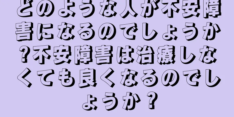 どのような人が不安障害になるのでしょうか?不安障害は治療しなくても良くなるのでしょうか？