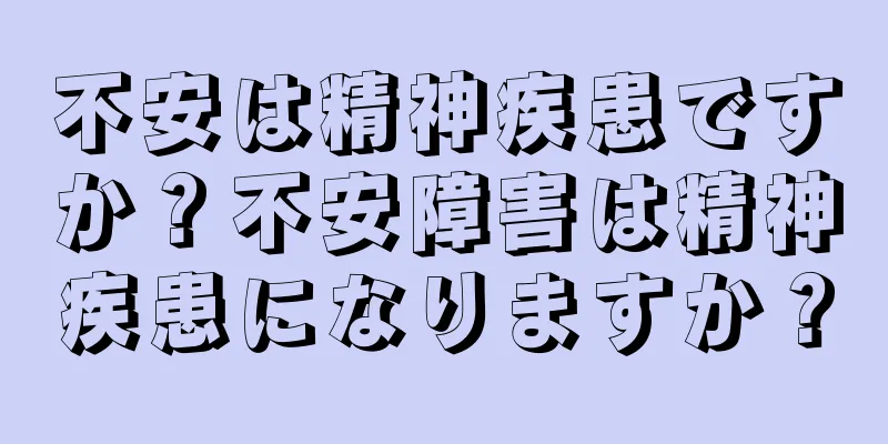 不安は精神疾患ですか？不安障害は精神疾患になりますか？