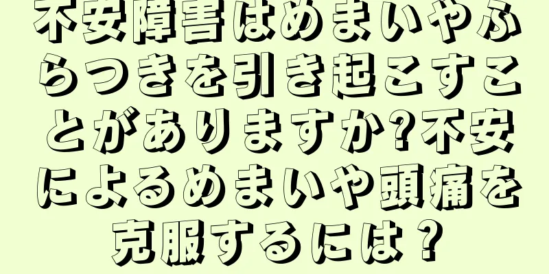 不安障害はめまいやふらつきを引き起こすことがありますか?不安によるめまいや頭痛を克服するには？