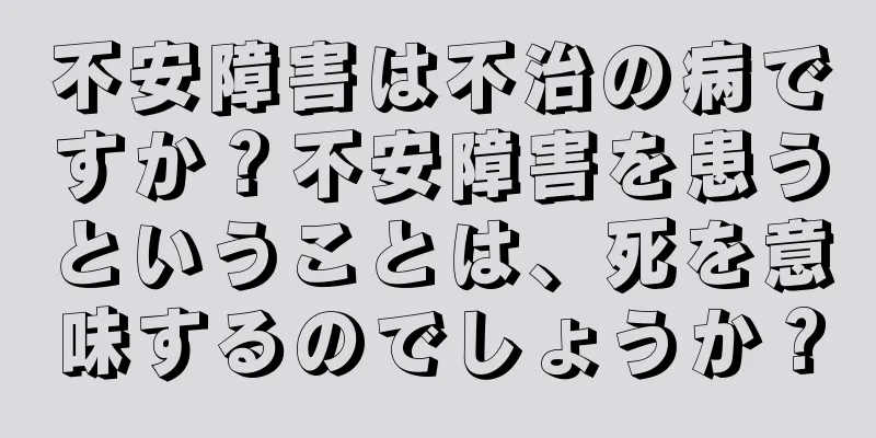不安障害は不治の病ですか？不安障害を患うということは、死を意味するのでしょうか？