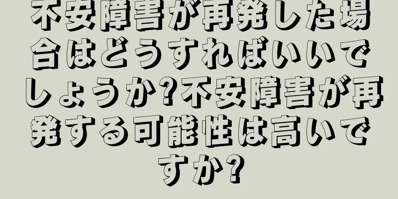 不安障害が再発した場合はどうすればいいでしょうか?不安障害が再発する可能性は高いですか?