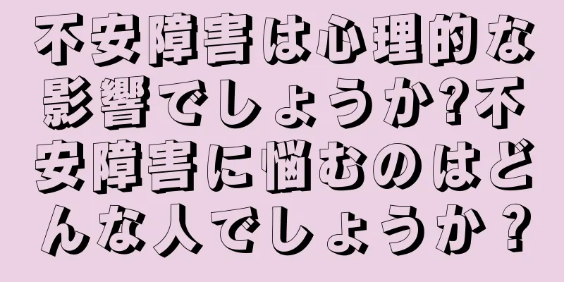 不安障害は心理的な影響でしょうか?不安障害に悩むのはどんな人でしょうか？