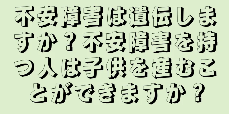 不安障害は遺伝しますか？不安障害を持つ人は子供を産むことができますか？