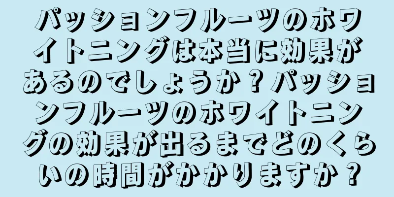 パッションフルーツのホワイトニングは本当に効果があるのでしょうか？パッションフルーツのホワイトニングの効果が出るまでどのくらいの時間がかかりますか？